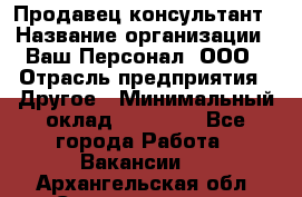 Продавец-консультант › Название организации ­ Ваш Персонал, ООО › Отрасль предприятия ­ Другое › Минимальный оклад ­ 27 000 - Все города Работа » Вакансии   . Архангельская обл.,Северодвинск г.